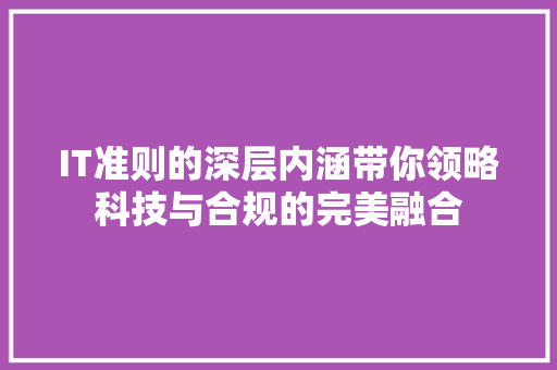 IT准则的深层内涵带你领略科技与合规的完美融合