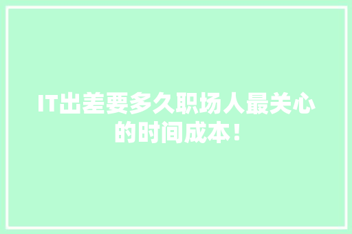 IT出差要多久职场人最关心的时间成本！