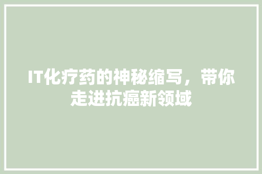 IT化疗药的神秘缩写，带你走进抗癌新领域
