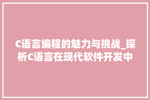 C语言编程的魅力与挑战_探析C语言在现代软件开发中的应用 C语言编程的魅力与挑战_探析C语言在现代软件开发中的应用 seo技术