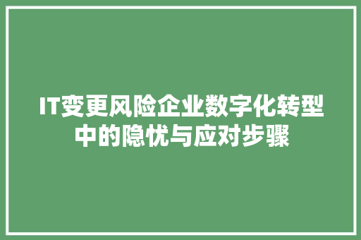 IT变更风险企业数字化转型中的隐忧与应对步骤