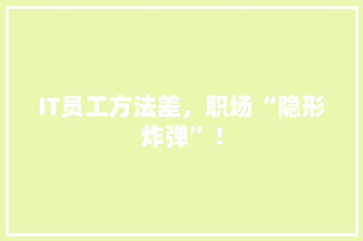 IT员工方法差，职场“隐形炸弹”！