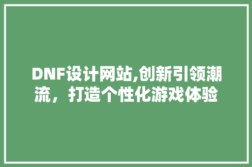 DNF设计网站,创新引领潮流，打造个性化游戏体验
