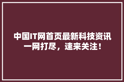 中国IT网首页最新科技资讯一网打尽，速来关注！