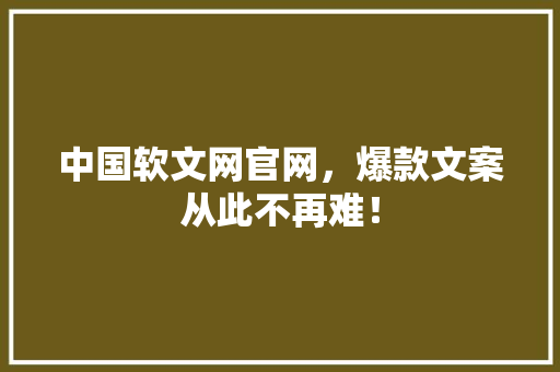中国软文网官网，爆款文案从此不再难！