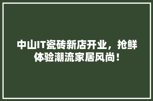 中山IT瓷砖新店开业，抢鲜体验潮流家居风尚！