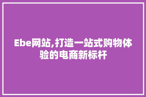 Ebe网站,打造一站式购物体验的电商新标杆