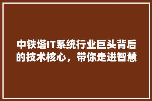 中铁塔IT系统行业巨头背后的技术核心，带你走进智慧通信新时代！