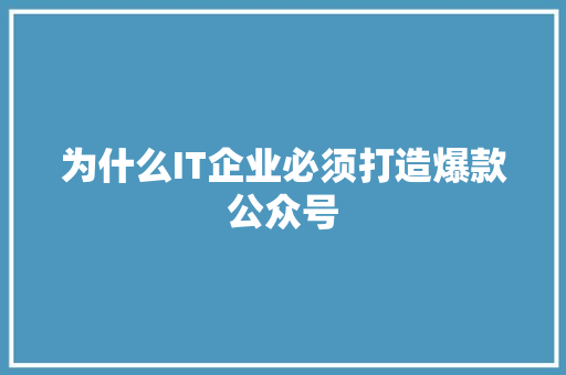 为什么IT企业必须打造爆款公众号