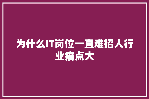 为什么IT岗位一直难招人行业痛点大