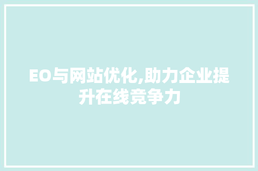 EO与网站优化,助力企业提升在线竞争力 EO与网站优化,助力企业提升在线竞争力 AI技术学习