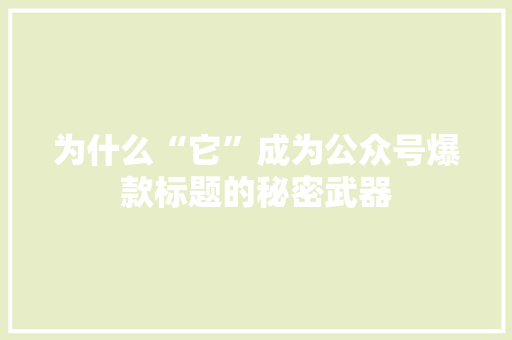 为什么“它”成为公众号爆款标题的秘密武器