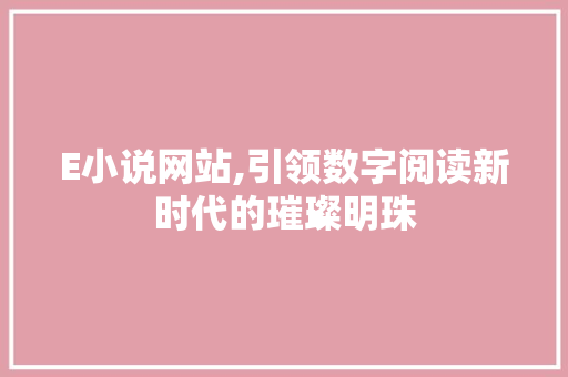 E小说网站,引领数字阅读新时代的璀璨明珠