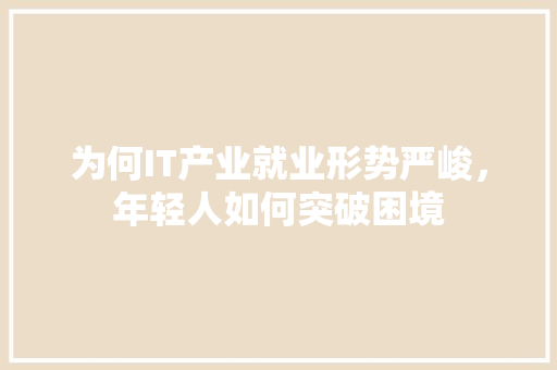 为何IT产业就业形势严峻，年轻人如何突破困境