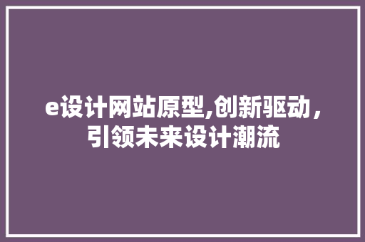 e设计网站原型,创新驱动，引领未来设计潮流 e设计网站原型,创新驱动，引领未来设计潮流 AI技术学习
