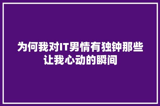 为何我对IT男情有独钟那些让我心动的瞬间
