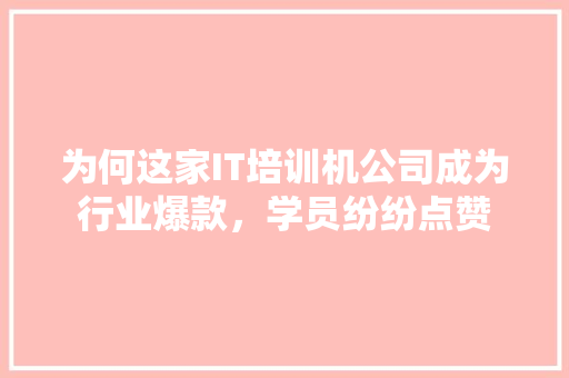 为何这家IT培训机公司成为行业爆款，学员纷纷点赞