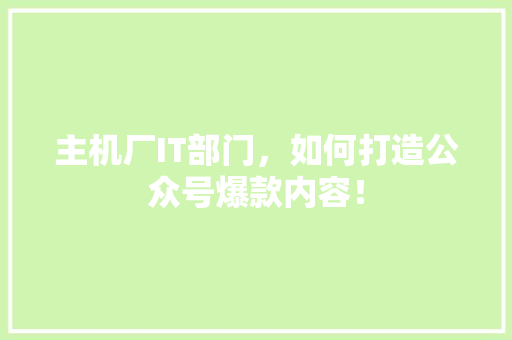 主机厂IT部门，如何打造公众号爆款内容！ 网站优化