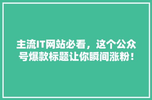 主流IT网站必看，这个公众号爆款标题让你瞬间涨粉！
