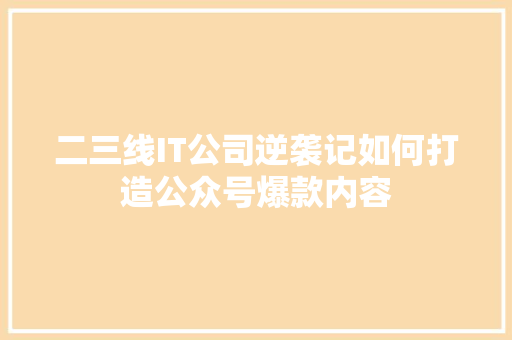 二三线IT公司逆袭记如何打造公众号爆款内容