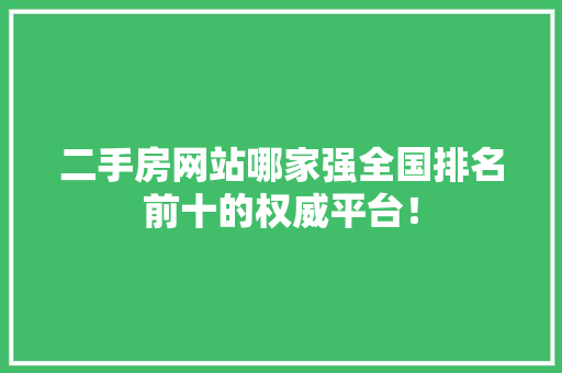 二手房网站哪家强全国排名前十的权威平台！