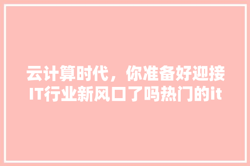 云计算时代，你准备好迎接IT行业新风口了吗热门的it云计算培训课程！ 英文谷歌算法
