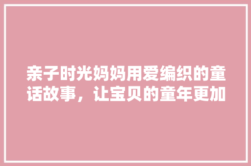 亲子时光妈妈用爱编织的童话故事，让宝贝的童年更加灿烂