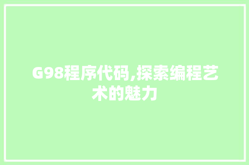 G98程序代码,探索编程艺术的魅力