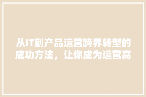 从IT到产品运营跨界转型的成功方法，让你成为运营高手！