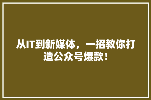 从IT到新媒体，一招教你打造公众号爆款！