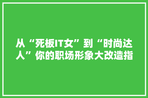 从“死板IT女”到“时尚达人”你的职场形象大改造指南！