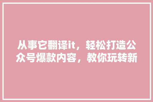 从事它翻译it，轻松打造公众号爆款内容，教你玩转新媒体！
