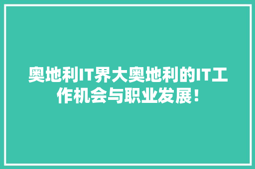 奥地利IT界大奥地利的IT工作机会与职业发展！