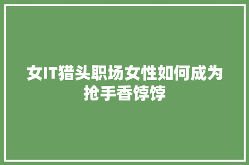 女IT猎头职场女性如何成为抢手香饽饽