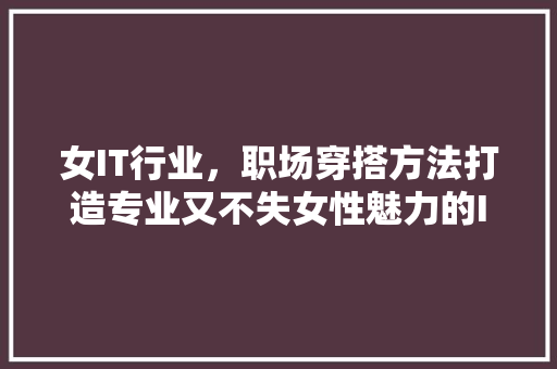 女IT行业，职场穿搭方法打造专业又不失女性魅力的IT职场形象