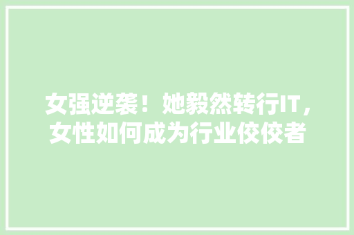 女强逆袭！她毅然转行IT，女性如何成为行业佼佼者