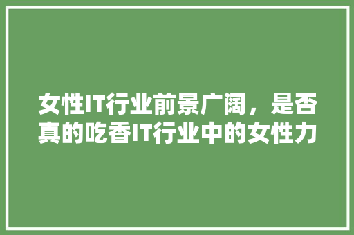 女性IT行业前景广阔，是否真的吃香IT行业中的女性力量！ AI技术学习