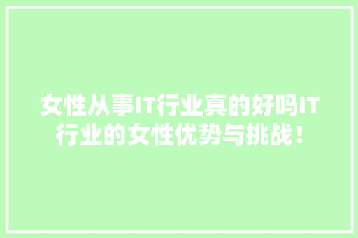 女性从事IT行业真的好吗IT行业的女性优势与挑战！