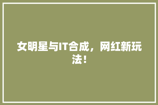 女明星与IT合成，网红新玩法！