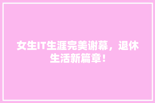 女生IT生涯完美谢幕，退休生活新篇章！