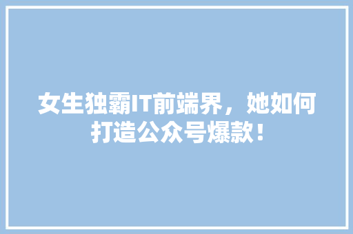 女生独霸IT前端界，她如何打造公众号爆款！