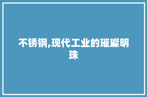 不锈钢,现代工业的璀璨明珠