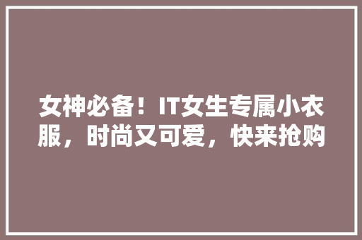 女神必备！IT女生专属小衣服，时尚又可爱，快来抢购！