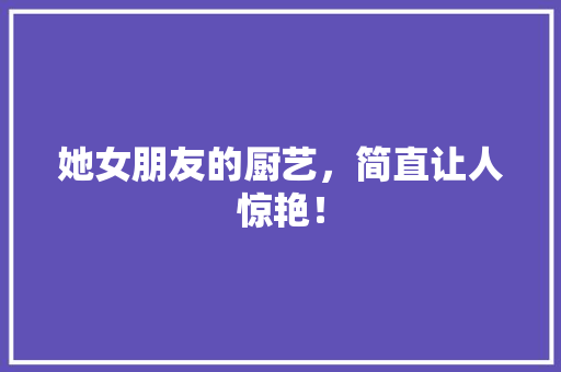 她女朋友的厨艺，简直让人惊艳！