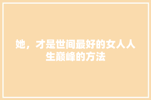 她，才是世间最好的女人人生巅峰的方法 360搜优化