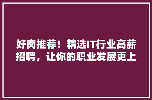 好岗推荐！精选IT行业高薪招聘，让你的职业发展更上一层楼