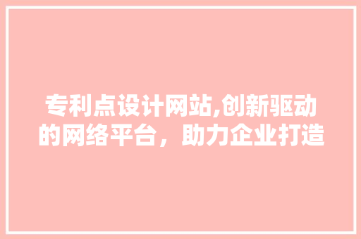 专利点设计网站,创新驱动的网络平台，助力企业打造核心竞争力 专利点设计网站,创新驱动的网络平台，助力企业打造核心竞争力 英文谷歌算法