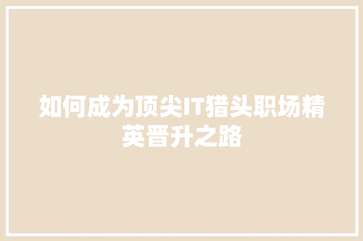 如何成为顶尖IT猎头职场精英晋升之路