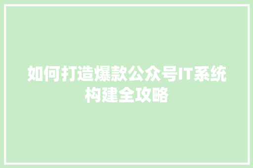 如何打造爆款公众号IT系统构建全攻略