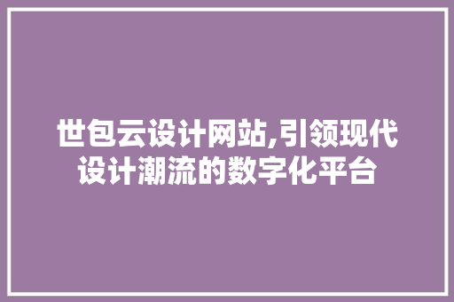 世包云设计网站,引领现代设计潮流的数字化平台 小程序开发 世包云设计网站,引领现代设计潮流的数字化平台 世包云设计网站,引领现代设计潮流的数字化平台 小程序开发